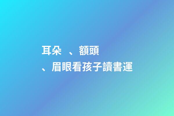 耳朵、額頭、眉眼看孩子讀書運